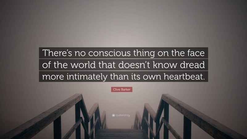 Clive Barker Quote: “There’s no conscious thing on the face of the world that doesn’t know dread more intimately than its own heartbeat.”