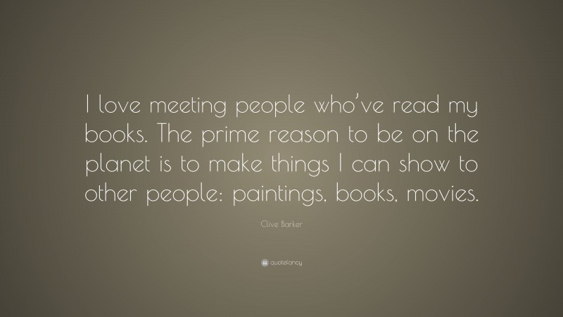 Clive Barker Quote: “I love meeting people who’ve read my books. The prime reason to be on the planet is to make things I can show to other people: paintings, books, movies.”