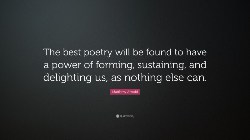 Matthew Arnold Quote: “The best poetry will be found to have a power of forming, sustaining, and delighting us, as nothing else can.”