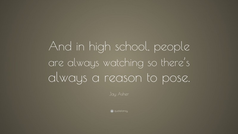 Jay Asher Quote: “And in high school, people are always watching so there’s always a reason to pose.”