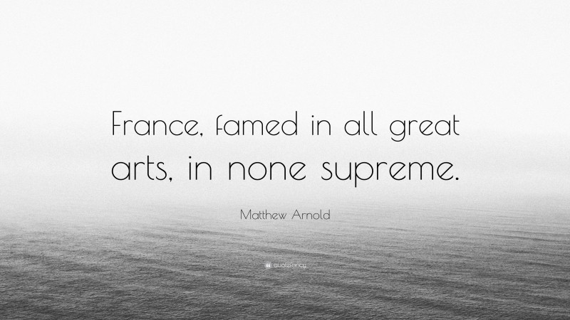 Matthew Arnold Quote: “France, famed in all great arts, in none supreme.”