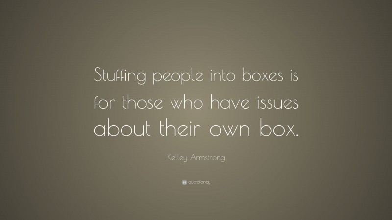 Kelley Armstrong Quote: “Stuffing people into boxes is for those who have issues about their own box.”