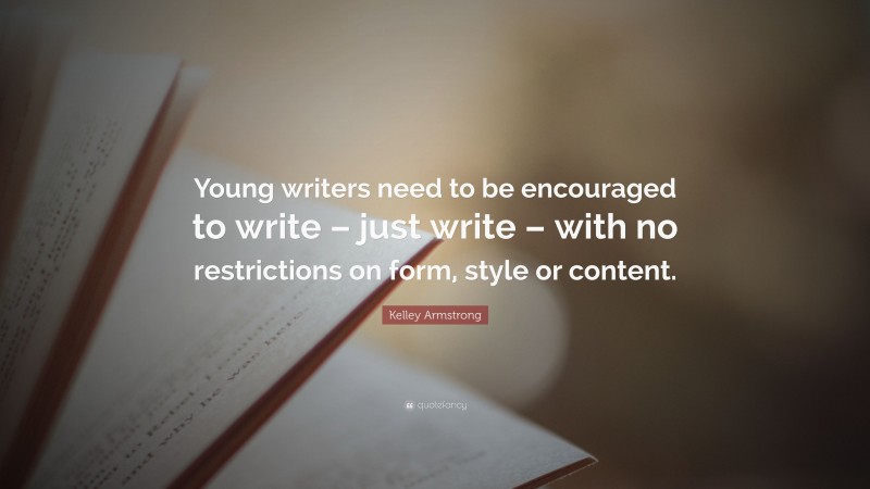 Kelley Armstrong Quote: “Young writers need to be encouraged to write – just write – with no restrictions on form, style or content.”