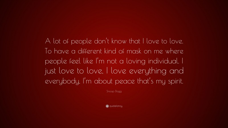Snoop Dogg Quote: “A lot of people don’t know that I love to love. To have a different kind of mask on me where people feel like I’m not a loving individual. I just love to love, I love everything and everybody, I’m about peace that’s my spirit.”