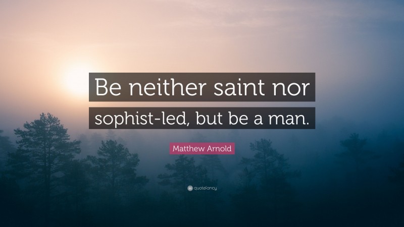 Matthew Arnold Quote: “Be neither saint nor sophist-led, but be a man.”