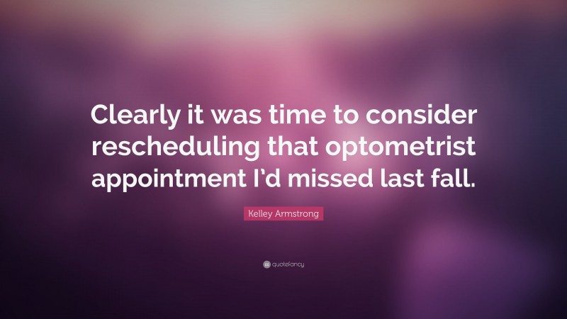 Kelley Armstrong Quote: “Clearly it was time to consider rescheduling that optometrist appointment I’d missed last fall.”