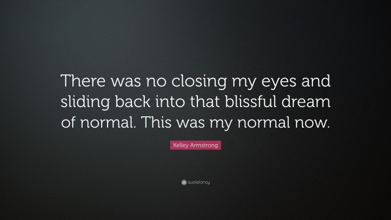 Kelley Armstrong Quote: “There was no closing my eyes and sliding back into that blissful dream of normal. This was my normal now.”