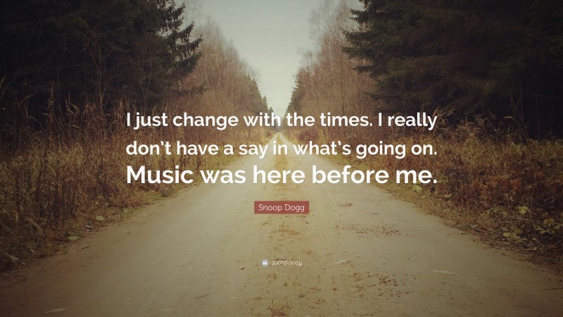 Snoop Dogg Quote: “I just change with the times. I really don’t have a say in what’s going on. Music was here before me.”