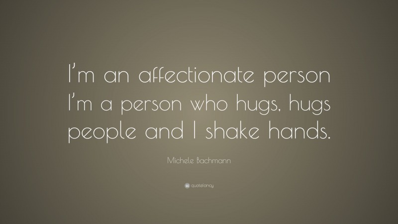 Michele Bachmann Quote: “I’m an affectionate person I’m a person who hugs, hugs people and I shake hands.”