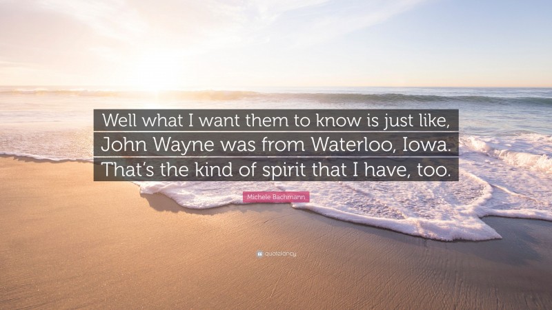 Michele Bachmann Quote: “Well what I want them to know is just like, John Wayne was from Waterloo, Iowa. That’s the kind of spirit that I have, too.”