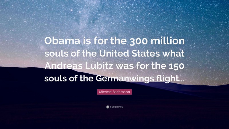Michele Bachmann Quote: “Obama is for the 300 million souls of the United States what Andreas Lubitz was for the 150 souls of the Germanwings flight...”