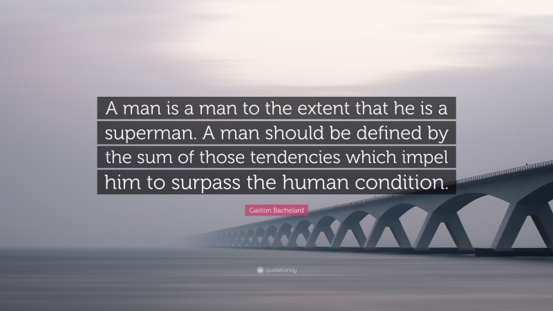 Gaston Bachelard Quote: “A man is a man to the extent that he is a superman. A man should be defined by the sum of those tendencies which impel him to surpass the human condition.”