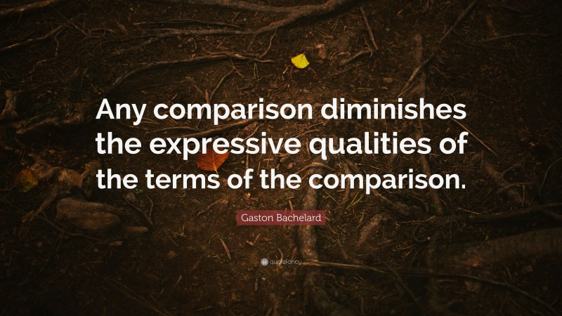 Gaston Bachelard Quote: “Any comparison diminishes the expressive qualities of the terms of the comparison.”