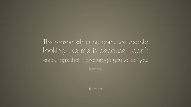 Erykah Badu Quote: “The reason why you don’t see people looking like me is because I don’t encourage that. I encourage you to be you.”