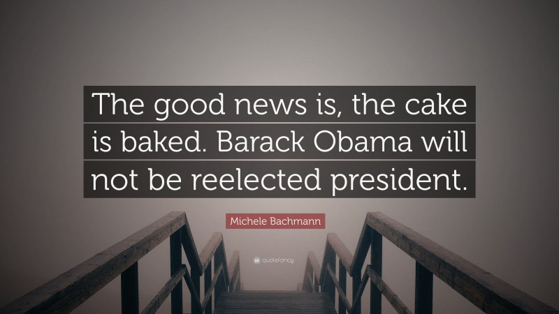 Michele Bachmann Quote: “The good news is, the cake is baked. Barack Obama will not be reelected president.”