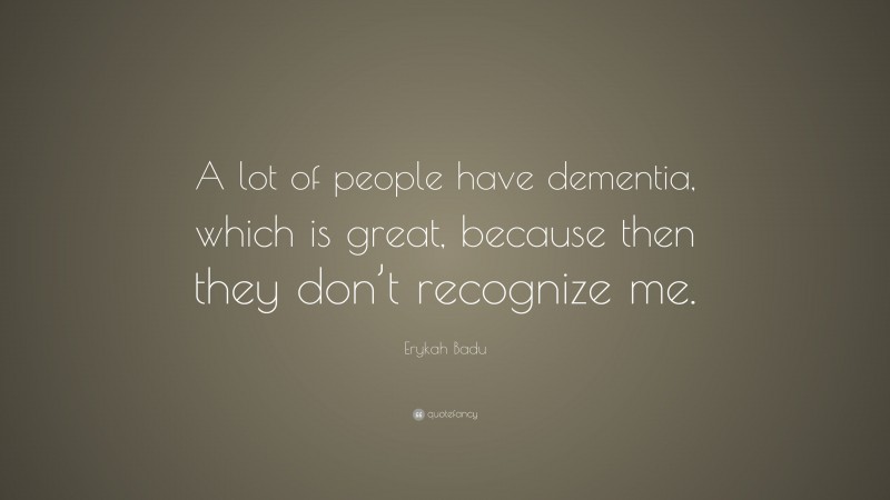 Erykah Badu Quote: “A lot of people have dementia, which is great, because then they don’t recognize me.”