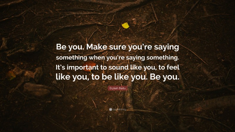 Erykah Badu Quote: “Be you. Make sure you’re saying something when you’re saying something. It’s important to sound like you, to feel like you, to be like you. Be you.”