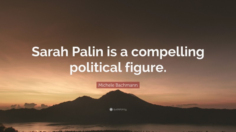 Michele Bachmann Quote: “Sarah Palin is a compelling political figure.”