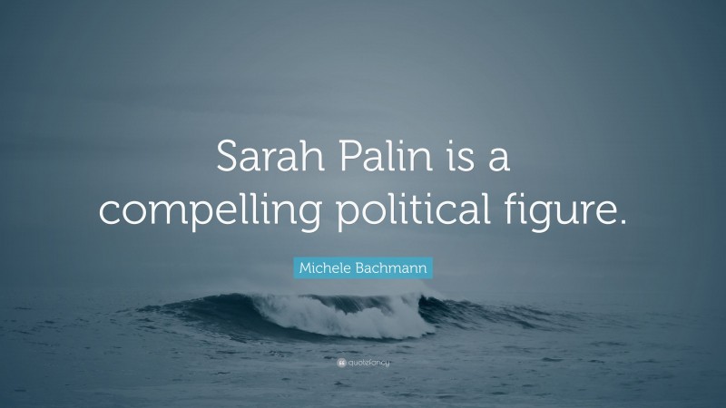 Michele Bachmann Quote: “Sarah Palin is a compelling political figure.”