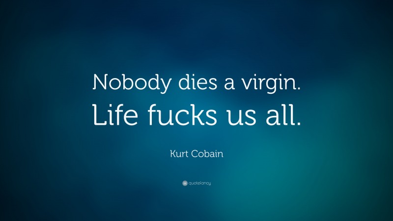 Kurt Cobain Quote: “Nobody dies a virgin. Life fucks us all.”