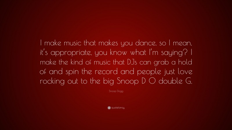 Snoop Dogg Quote: “I make music that makes you dance, so I mean, it’s appropriate, you know what I’m saying? I make the kind of music that DJs can grab a hold of and spin the record and people just love rocking out to the big Snoop D O double G.”