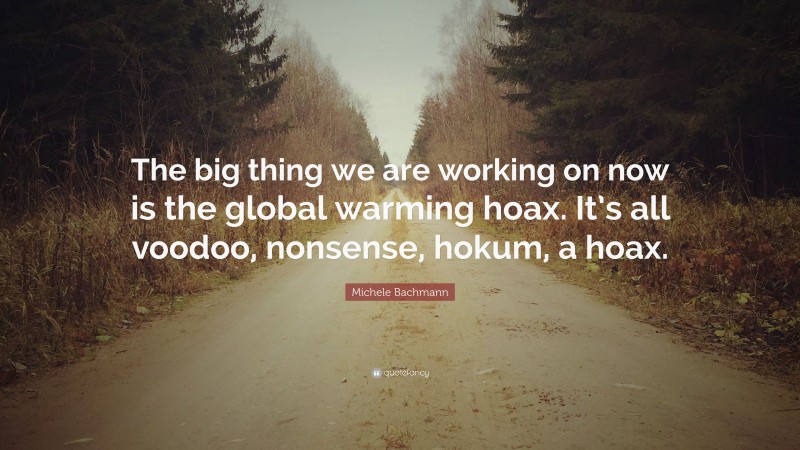 Michele Bachmann Quote: “The big thing we are working on now is the global warming hoax. It’s all voodoo, nonsense, hokum, a hoax.”