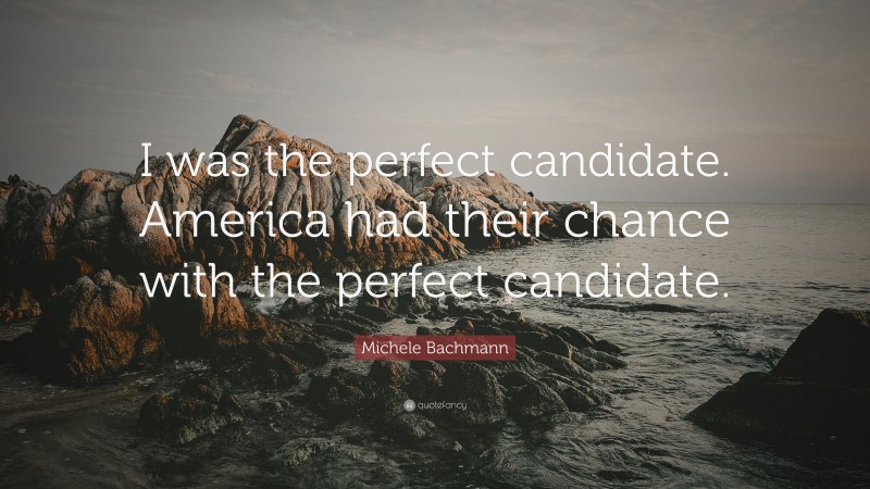 Michele Bachmann Quote: “I was the perfect candidate. America had their chance with the perfect candidate.”