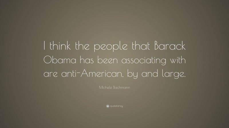Michele Bachmann Quote: “I think the people that Barack Obama has been associating with are anti-American, by and large.”
