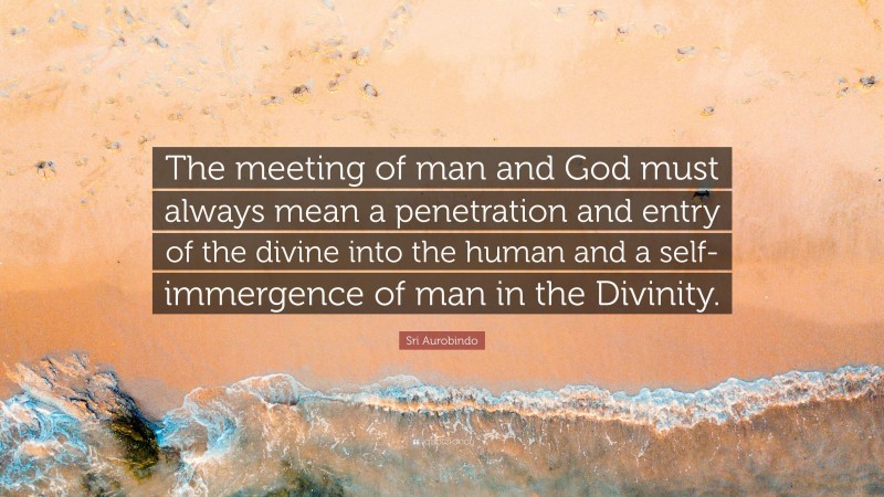 Sri Aurobindo Quote: “The meeting of man and God must always mean a penetration and entry of the divine into the human and a self-immergence of man in the Divinity.”