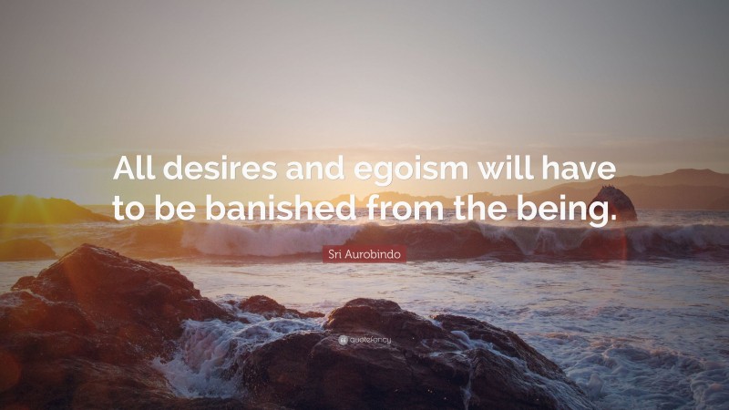 Sri Aurobindo Quote: “All desires and egoism will have to be banished from the being.”