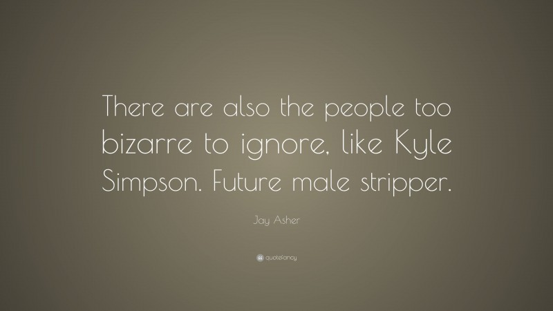 Jay Asher Quote: “There are also the people too bizarre to ignore, like Kyle Simpson. Future male stripper.”