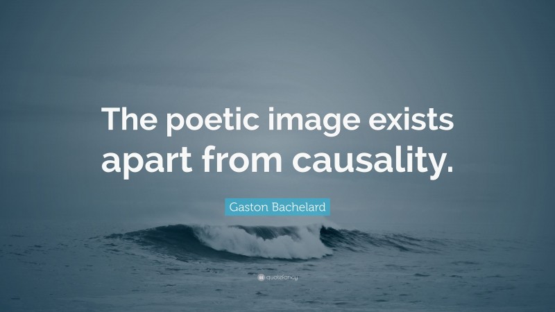 Gaston Bachelard Quote: “The poetic image exists apart from causality.”