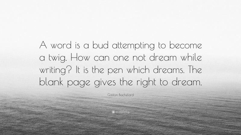 Gaston Bachelard Quote: “A word is a bud attempting to become a twig. How can one not dream while writing? It is the pen which dreams. The blank page gives the right to dream.”