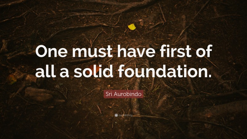 Sri Aurobindo Quote: “One must have first of all a solid foundation.”