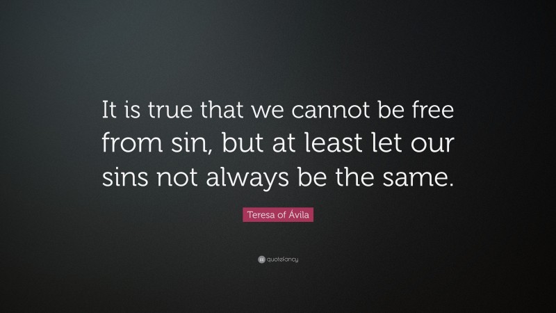 Teresa of Ávila Quote: “It is true that we cannot be free from sin, but at least let our sins not always be the same.”