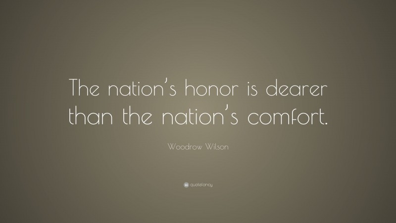 Woodrow Wilson Quote: “The nation’s honor is dearer than the nation’s comfort.”