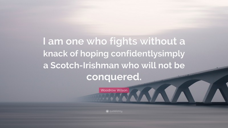 Woodrow Wilson Quote: “I am one who fights without a knack of hoping confidentlysimply a Scotch-Irishman who will not be conquered.”