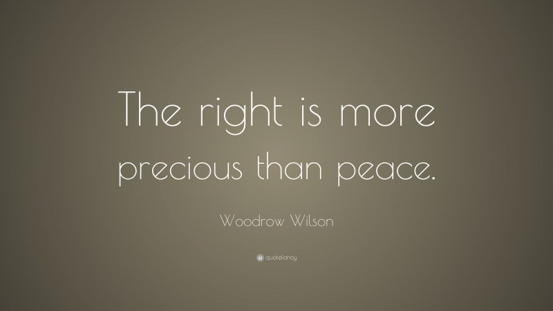 Woodrow Wilson Quote: “The right is more precious than peace.”