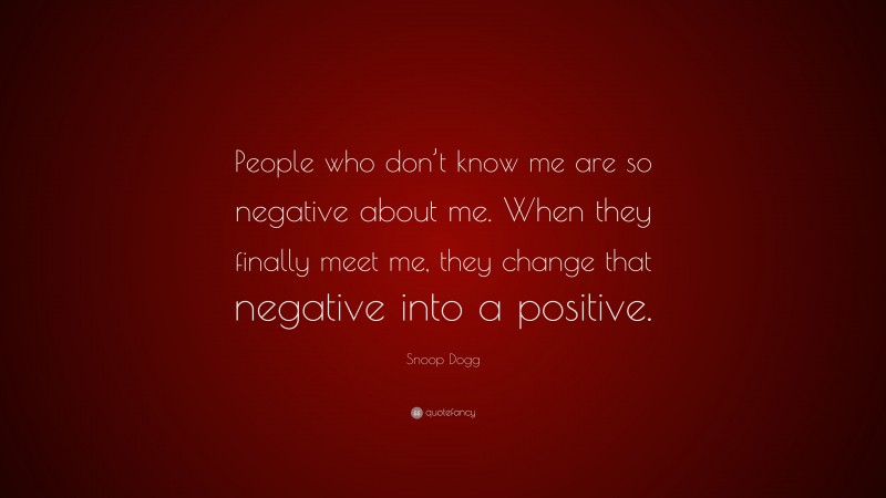 Snoop Dogg Quote: “People who don’t know me are so negative about me. When they finally meet me, they change that negative into a positive.”
