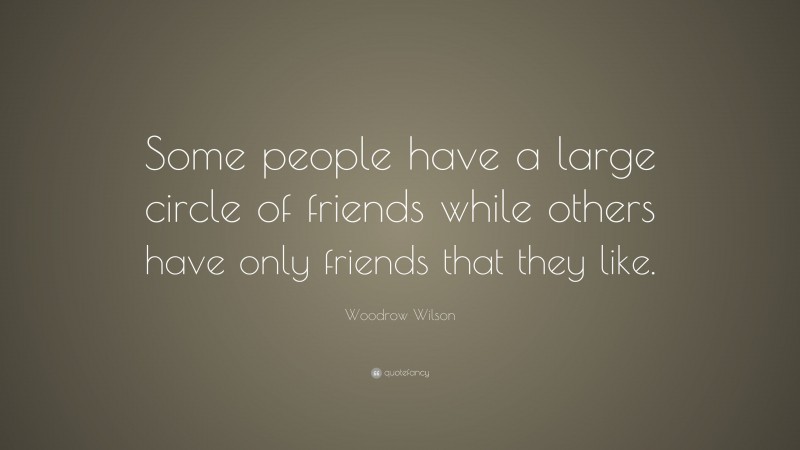 Woodrow Wilson Quote: “Some people have a large circle of friends while others have only friends that they like.”