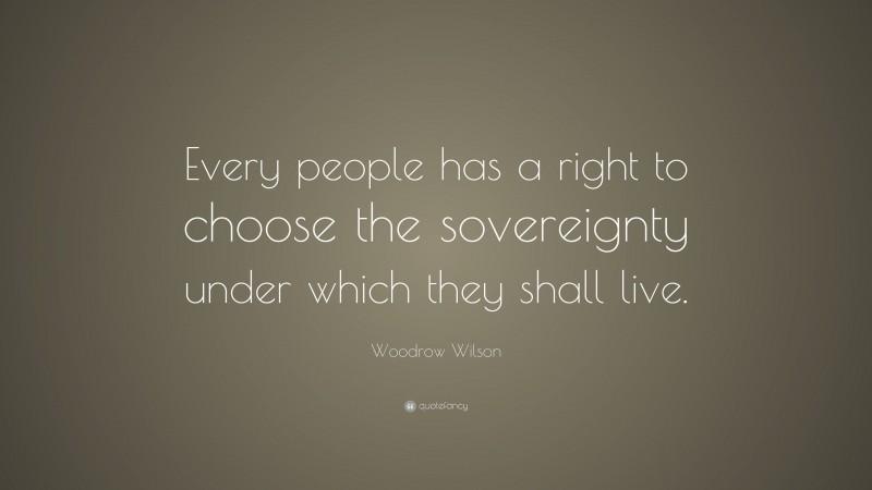 Woodrow Wilson Quote: “Every people has a right to choose the sovereignty under which they shall live.”