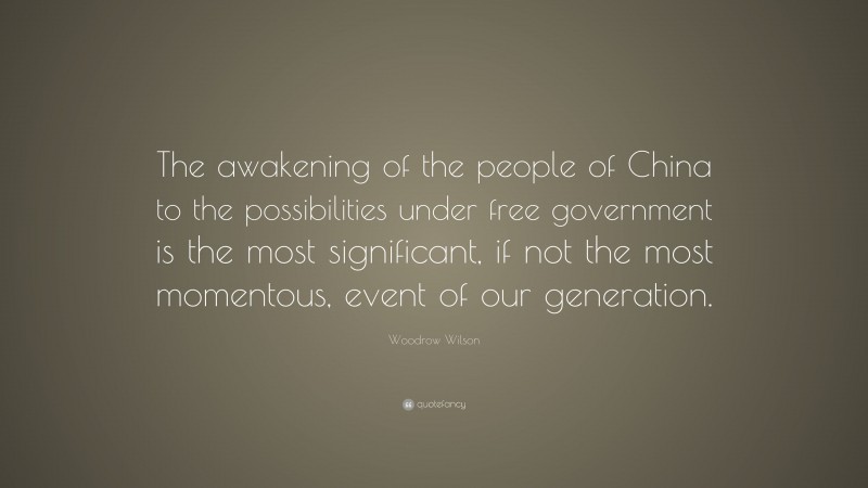 Woodrow Wilson Quote: “The awakening of the people of China to the possibilities under free government is the most significant, if not the most momentous, event of our generation.”