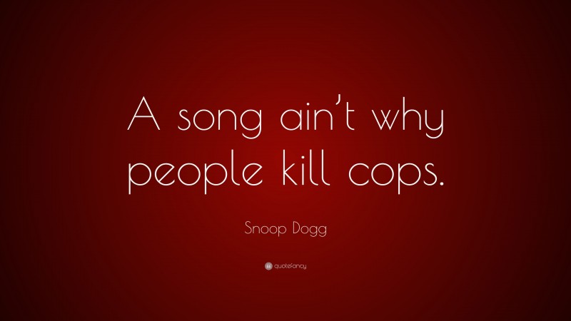 Snoop Dogg Quote: “A song ain’t why people kill cops.”