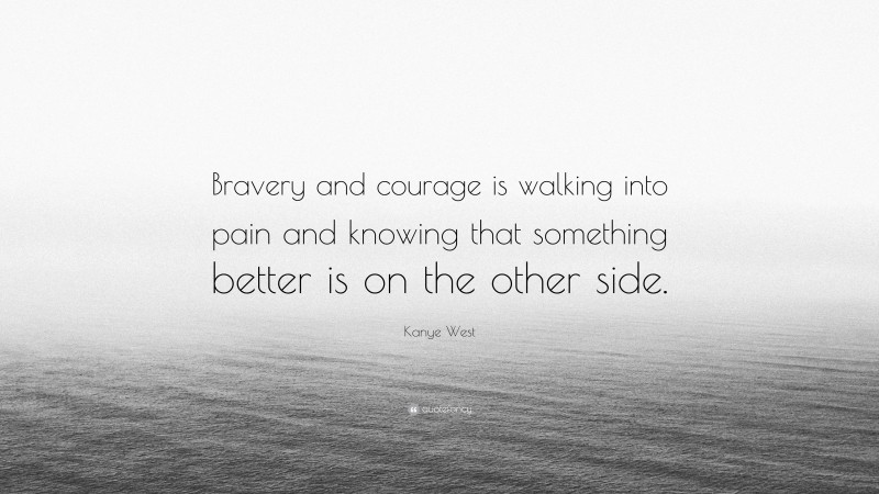 Kanye West Quote: “Bravery and courage is walking into pain and knowing that something better is on the other side.”