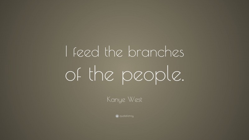 Kanye West Quote: “I feed the branches of the people.”