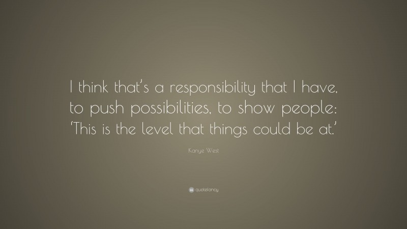 Kanye West Quote: “I think that’s a responsibility that I have, to push possibilities, to show people: ‘This is the level that things could be at.’”