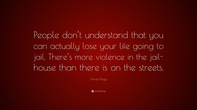 Snoop Dogg Quote: “People don’t understand that you can actually lose your life going to jail. There’s more violence in the jail-house than there is on the streets.”