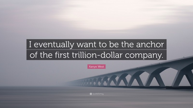 Kanye West Quote: “I eventually want to be the anchor of the first trillion-dollar company.”
