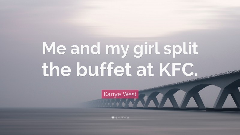Kanye West Quote: “Me and my girl split the buffet at KFC.”
