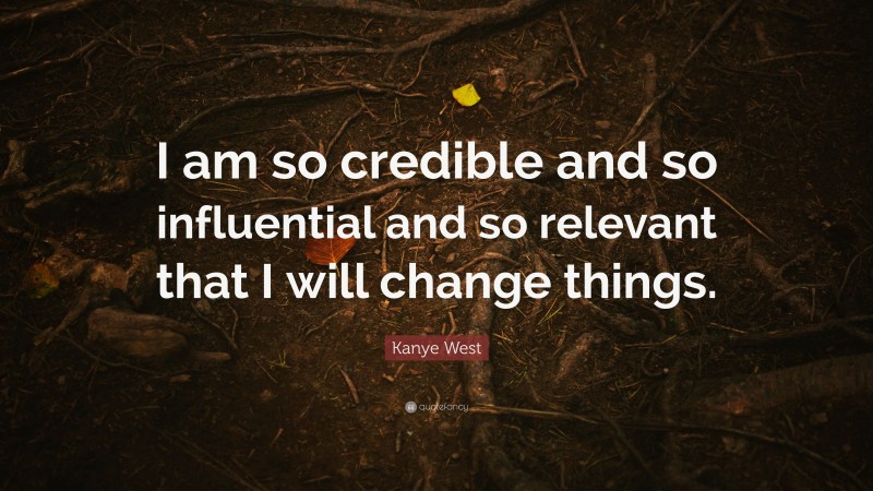 Kanye West Quote: “I am so credible and so influential and so relevant that I will change things.”